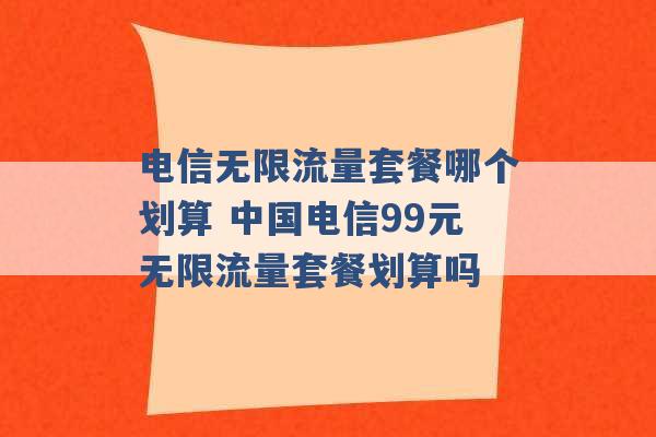 电信无限流量套餐哪个划算 中国电信99元无限流量套餐划算吗 -第1张图片-电信联通移动号卡网