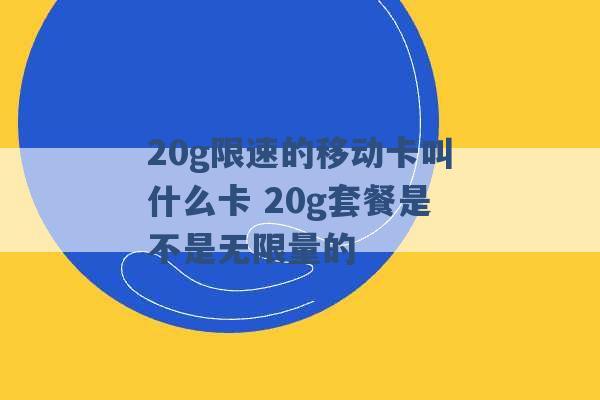 20g限速的移动卡叫什么卡 20g套餐是不是无限量的 -第1张图片-电信联通移动号卡网