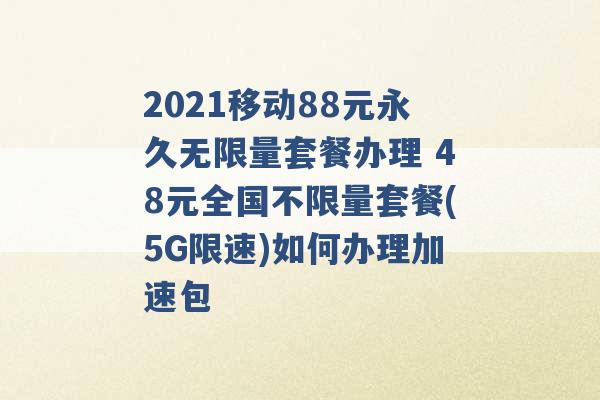 2021移动88元永久无限量套餐办理 48元全国不限量套餐(5G限速)如何办理加速包 -第1张图片-电信联通移动号卡网