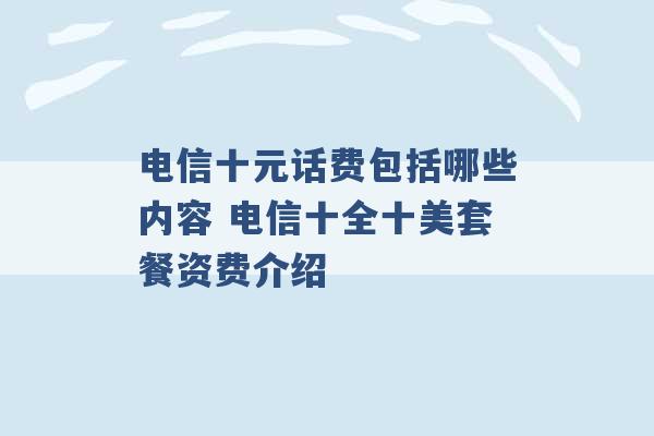 电信十元话费包括哪些内容 电信十全十美套餐资费介绍 -第1张图片-电信联通移动号卡网