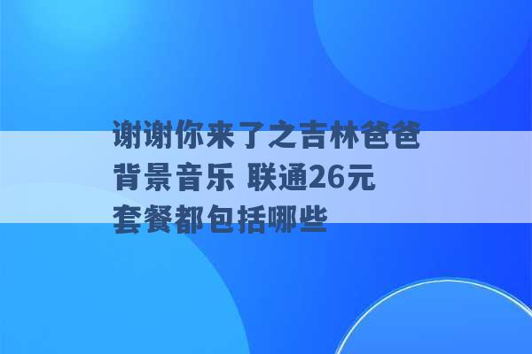 谢谢你来了之吉林爸爸背景音乐 联通26元套餐都包括哪些 -第1张图片-电信联通移动号卡网