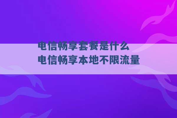 电信畅享套餐是什么 电信畅享本地不限流量 -第1张图片-电信联通移动号卡网