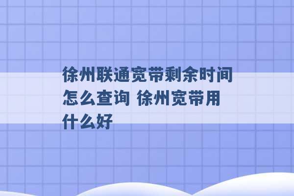 徐州联通宽带剩余时间怎么查询 徐州宽带用什么好 -第1张图片-电信联通移动号卡网