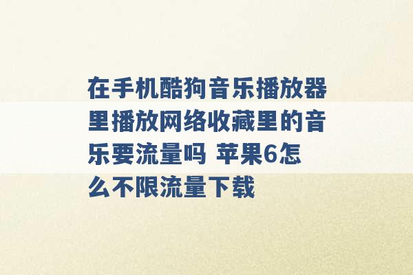 在手机酷狗音乐播放器里播放网络收藏里的音乐要流量吗 苹果6怎么不限流量下载 -第1张图片-电信联通移动号卡网