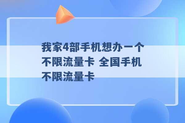 我家4部手机想办一个不限流量卡 全国手机不限流量卡 -第1张图片-电信联通移动号卡网