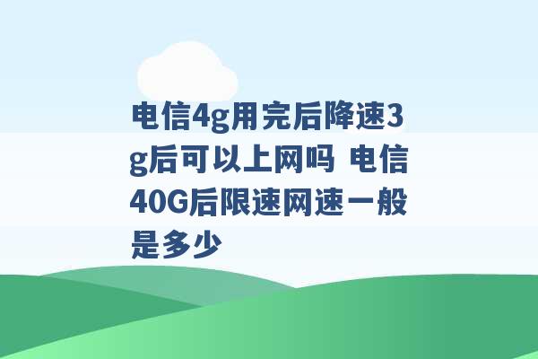 电信4g用完后降速3g后可以上网吗 电信40G后限速网速一般是多少 -第1张图片-电信联通移动号卡网