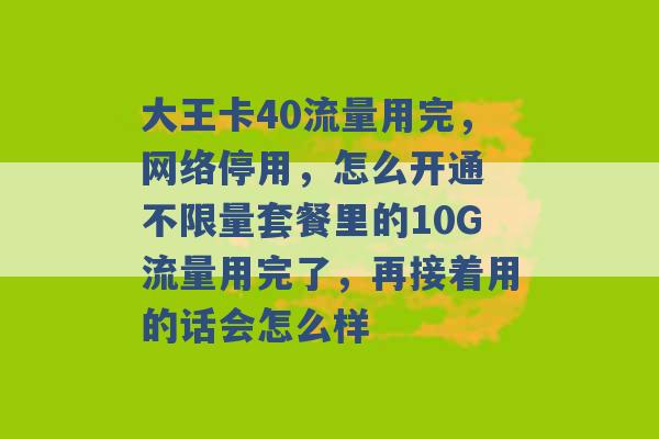 大王卡40流量用完，网络停用，怎么开通 不限量套餐里的10G流量用完了，再接着用的话会怎么样 -第1张图片-电信联通移动号卡网