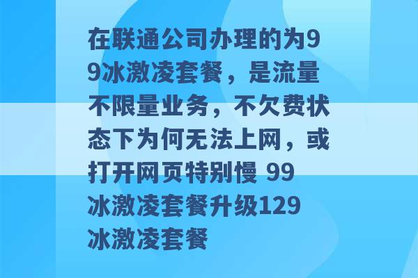 在联通公司办理的为99冰激凌套餐，是流量不限量业务，不欠费状态下为何无法上网，或打开网页特别慢 99冰激凌套餐升级129冰激凌套餐 -第1张图片-电信联通移动号卡网