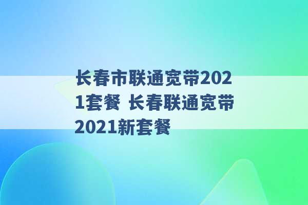 长春市联通宽带2021套餐 长春联通宽带2021新套餐 -第1张图片-电信联通移动号卡网