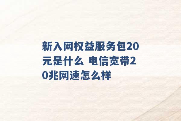 新入网权益服务包20元是什么 电信宽带20兆网速怎么样 -第1张图片-电信联通移动号卡网