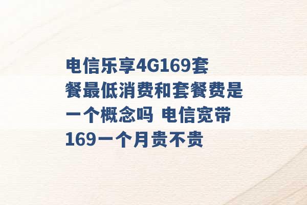 电信乐享4G169套餐最低消费和套餐费是一个概念吗 电信宽带169一个月贵不贵 -第1张图片-电信联通移动号卡网