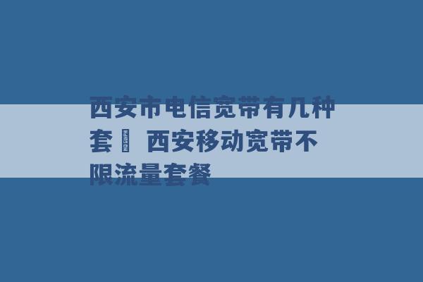 西安市电信宽带有几种套歺 西安移动宽带不限流量套餐 -第1张图片-电信联通移动号卡网