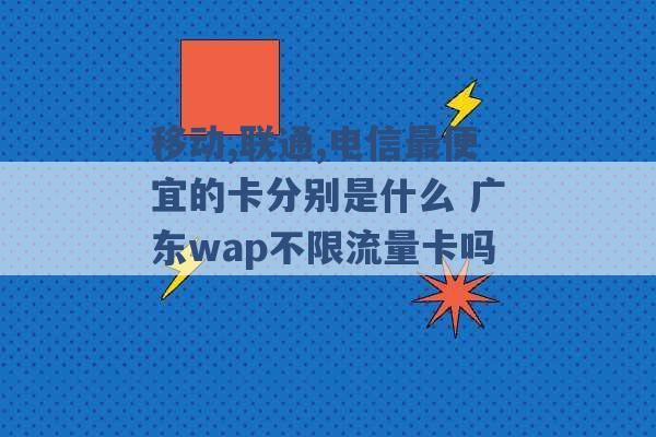 移动,联通,电信最便宜的卡分别是什么 广东wap不限流量卡吗 -第1张图片-电信联通移动号卡网