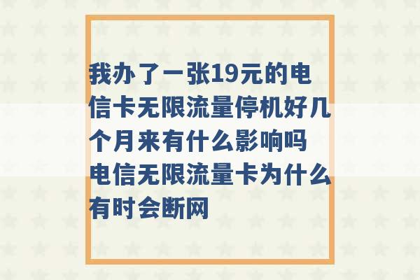 我办了一张19元的电信卡无限流量停机好几个月来有什么影响吗 电信无限流量卡为什么有时会断网 -第1张图片-电信联通移动号卡网