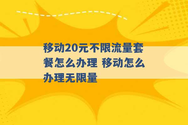 移动20元不限流量套餐怎么办理 移动怎么办理无限量 -第1张图片-电信联通移动号卡网