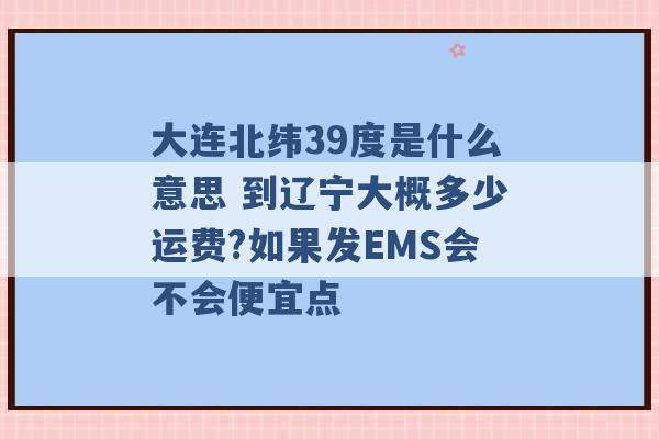 大连北纬39度是什么意思 到辽宁大概多少运费?如果发EMS会不会便宜点 -第1张图片-电信联通移动号卡网