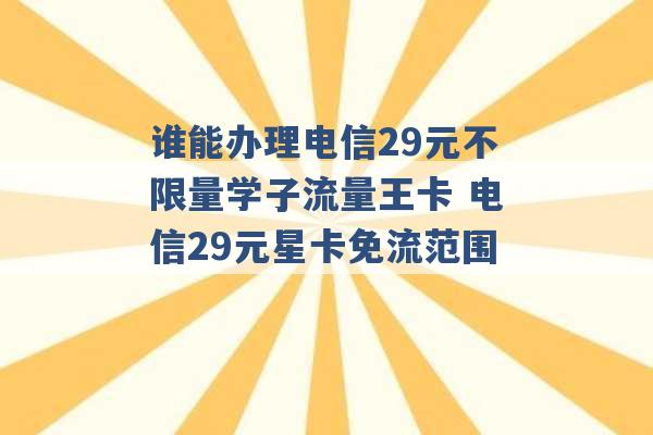 谁能办理电信29元不限量学子流量王卡 电信29元星卡免流范围 -第1张图片-电信联通移动号卡网