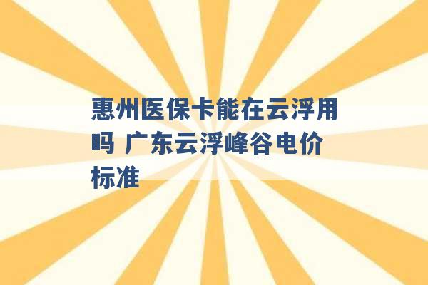 惠州医保卡能在云浮用吗 广东云浮峰谷电价标准 -第1张图片-电信联通移动号卡网