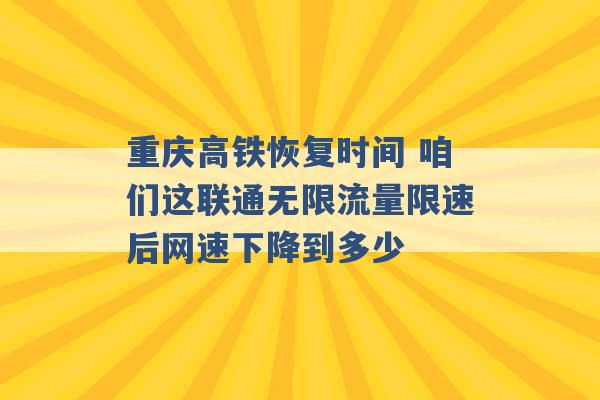 重庆高铁恢复时间 咱们这联通无限流量限速后网速下降到多少 -第1张图片-电信联通移动号卡网