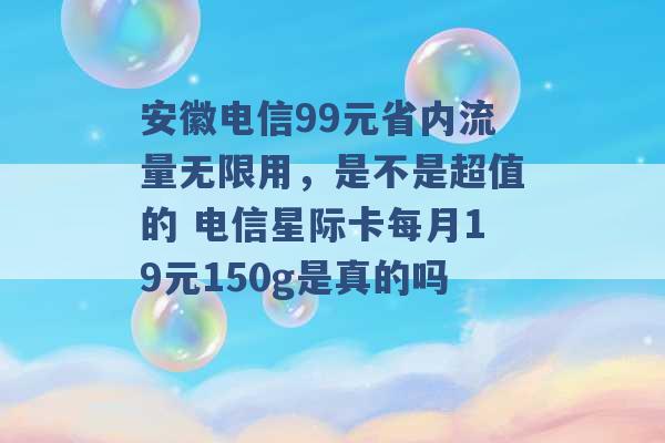 安徽电信99元省内流量无限用，是不是超值的 电信星际卡每月19元150g是真的吗 -第1张图片-电信联通移动号卡网