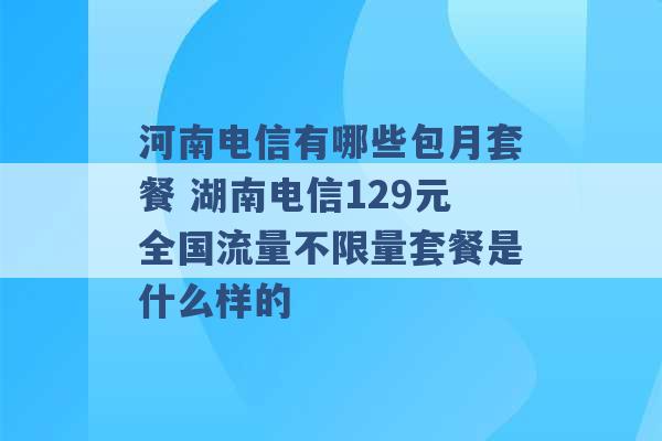 河南电信有哪些包月套餐 湖南电信129元全国流量不限量套餐是什么样的 -第1张图片-电信联通移动号卡网