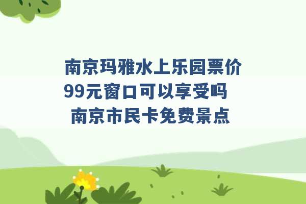 南京玛雅水上乐园票价99元窗口可以享受吗 南京市民卡免费景点 -第1张图片-电信联通移动号卡网