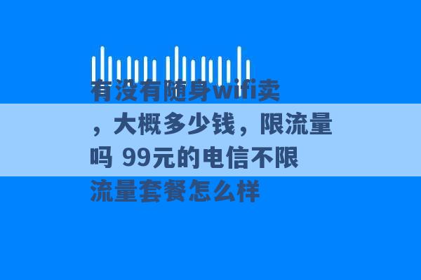 有没有随身wifi卖，大概多少钱，限流量吗 99元的电信不限流量套餐怎么样 -第1张图片-电信联通移动号卡网