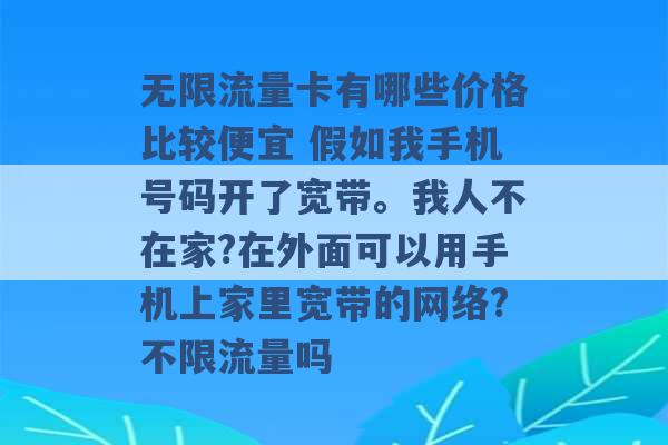 无限流量卡有哪些价格比较便宜 假如我手机号码开了宽带。我人不在家?在外面可以用手机上家里宽带的网络?不限流量吗 -第1张图片-电信联通移动号卡网