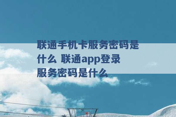 联通手机卡服务密码是什么 联通app登录服务密码是什么 -第1张图片-电信联通移动号卡网