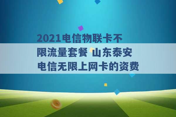 2021电信物联卡不限流量套餐 山东泰安电信无限上网卡的资费 -第1张图片-电信联通移动号卡网