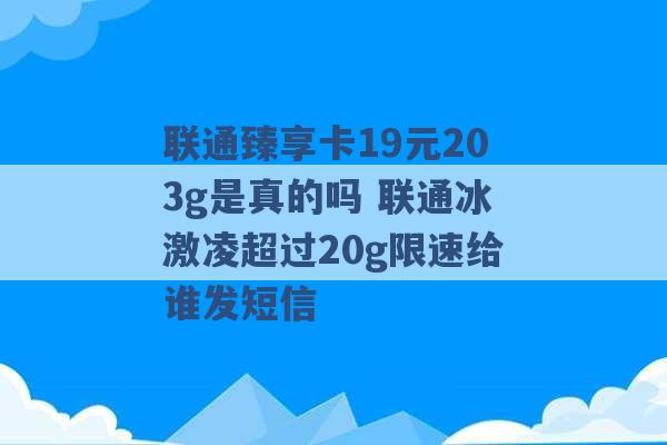 联通臻享卡19元203g是真的吗 联通冰激凌超过20g限速给谁发短信 -第1张图片-电信联通移动号卡网