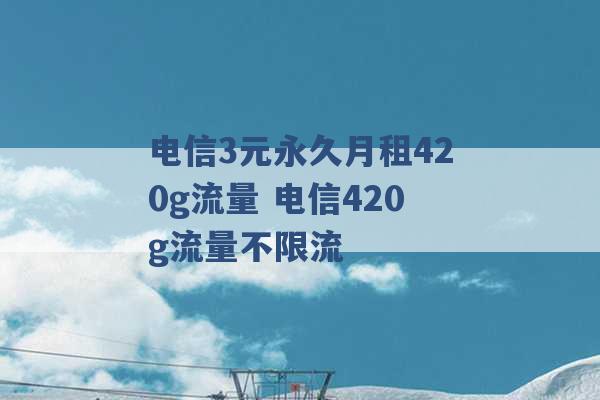 电信3元永久月租420g流量 电信420g流量不限流 -第1张图片-电信联通移动号卡网