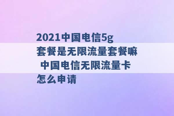 2021中国电信5g套餐是无限流量套餐嘛 中国电信无限流量卡怎么申请 -第1张图片-电信联通移动号卡网