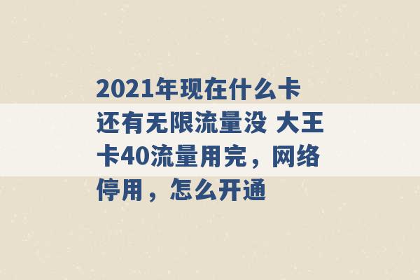 2021年现在什么卡还有无限流量没 大王卡40流量用完，网络停用，怎么开通 -第1张图片-电信联通移动号卡网