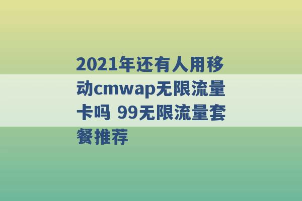 2021年还有人用移动cmwap无限流量卡吗 99无限流量套餐推荐 -第1张图片-电信联通移动号卡网