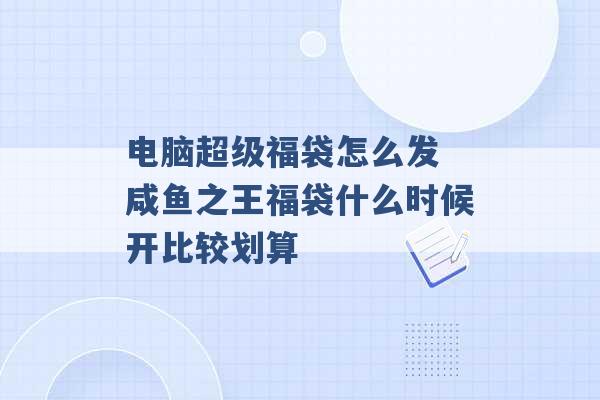 电脑超级福袋怎么发 咸鱼之王福袋什么时候开比较划算 -第1张图片-电信联通移动号卡网