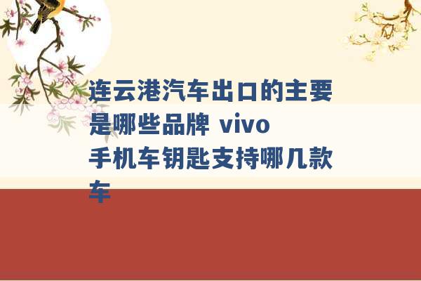 连云港汽车出口的主要是哪些品牌 vivo手机车钥匙支持哪几款车 -第1张图片-电信联通移动号卡网