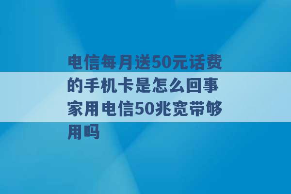 电信每月送50元话费的手机卡是怎么回事 家用电信50兆宽带够用吗 -第1张图片-电信联通移动号卡网