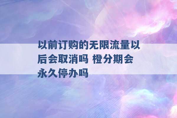 以前订购的无限流量以后会取消吗 橙分期会永久停办吗 -第1张图片-电信联通移动号卡网