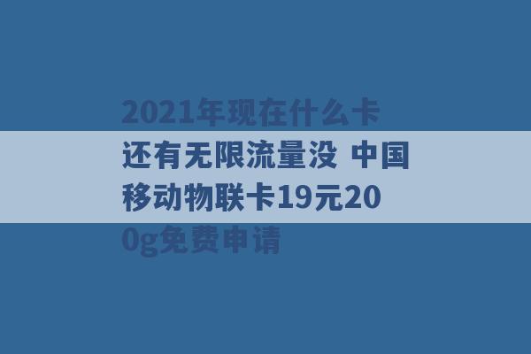 2021年现在什么卡还有无限流量没 中国移动物联卡19元200g免费申请 -第1张图片-电信联通移动号卡网