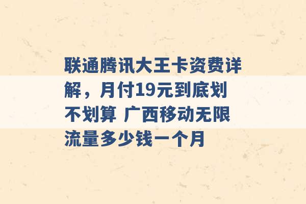 联通腾讯大王卡资费详解，月付19元到底划不划算 广西移动无限流量多少钱一个月 -第1张图片-电信联通移动号卡网