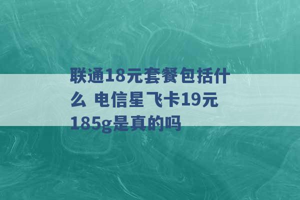 联通18元套餐包括什么 电信星飞卡19元185g是真的吗 -第1张图片-电信联通移动号卡网