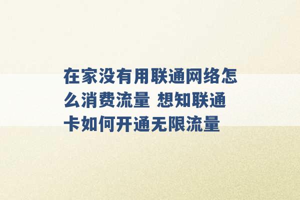 在家没有用联通网络怎么消费流量 想知联通卡如何开通无限流量 -第1张图片-电信联通移动号卡网