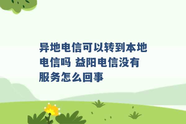 异地电信可以转到本地电信吗 益阳电信没有服务怎么回事 -第1张图片-电信联通移动号卡网