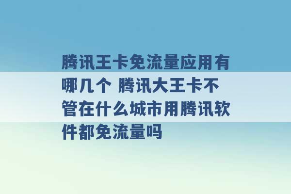 腾讯王卡免流量应用有哪几个 腾讯大王卡不管在什么城市用腾讯软件都免流量吗 -第1张图片-电信联通移动号卡网