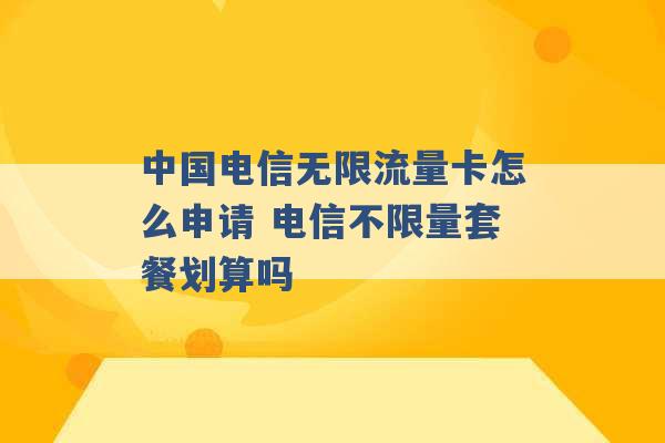 中国电信无限流量卡怎么申请 电信不限量套餐划算吗 -第1张图片-电信联通移动号卡网