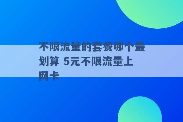 不限流量的套餐哪个最划算 5元不限流量上网卡 -第1张图片-电信联通移动号卡网