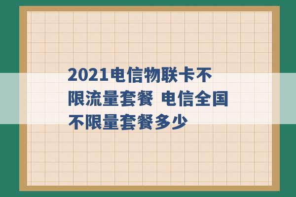 2021电信物联卡不限流量套餐 电信全国不限量套餐多少 -第1张图片-电信联通移动号卡网