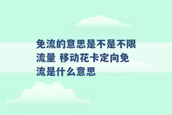 免流的意思是不是不限流量 移动花卡定向免流是什么意思 -第1张图片-电信联通移动号卡网