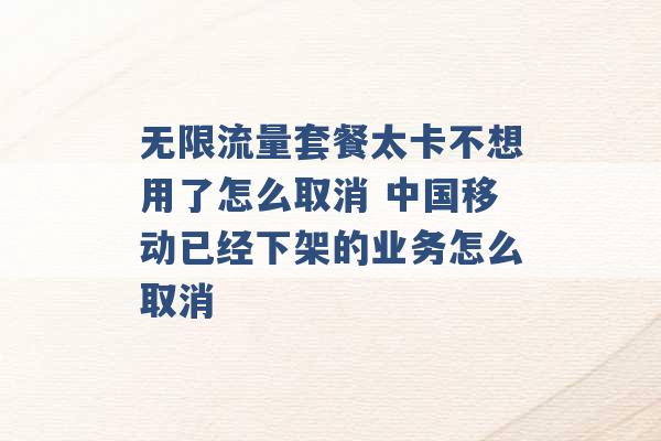 无限流量套餐太卡不想用了怎么取消 中国移动已经下架的业务怎么取消 -第1张图片-电信联通移动号卡网